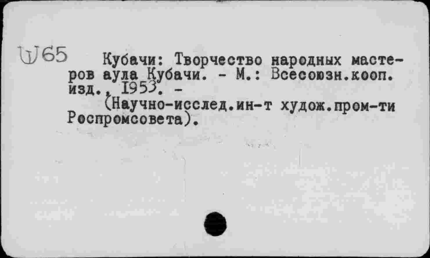 ﻿Кубани: Творчество народных мастеров аула Кубани. - М.: Всесоюзн.кооп. изд.. 1953. -
(Научно-исслед.ин-т худож.пром-ти Роспромсовета).